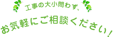 工事の大小問わず、お気軽にご相談ください！